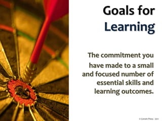 Goals for
Learning
The commitment you
have made to a small
and focused number of
essential skills and
learning outcomes.
© Corwin Press - 2011
 