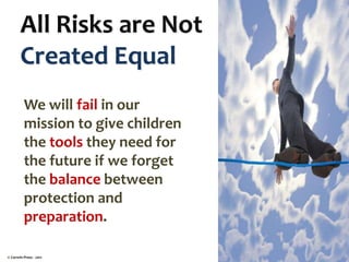 All Risks are Not
Created Equal
We will fail in our
mission to give children
the tools they need for
the future if we forget
the balance between
protection and
preparation.
© Corwin Press - 2011
 