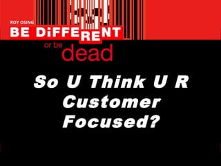 So U Think U R
Customer
Focused?
 