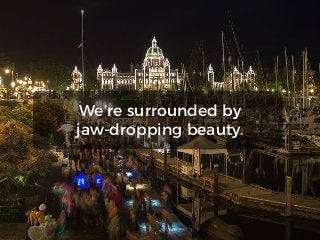 We’re surrounded by
jaw-dropping beauty.
 