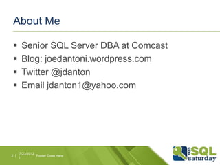 About Me

      Senior SQL Server DBA at Comcast
      Blog: joedantoni.wordpress.com
      Twitter @jdanton
      Email jdanton1@yahoo.com




      7/23/2012
2 |             Footer Goes Here
      |
 