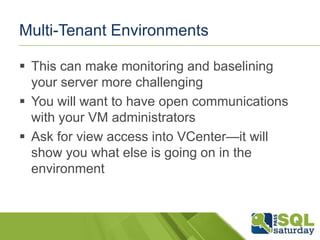 Multi-Tenant Environments

 This can make monitoring and baselining
  your server more challenging
 You will want to have open communications
  with your VM administrators
 Ask for view access into VCenter—it will
  show you what else is going on in the
  environment
 