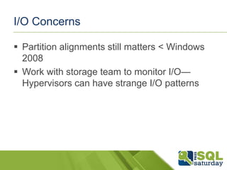I/O Concerns

 Partition alignments still matters < Windows
  2008
 Work with storage team to monitor I/O—
  Hypervisors can have strange I/O patterns
 