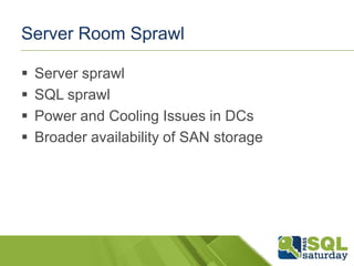 Server Room Sprawl

   Server sprawl
   SQL sprawl
   Power and Cooling Issues in DCs
   Broader availability of SAN storage
 