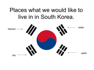 Places what we would like to live in in South Korea. heaven water fire earth 