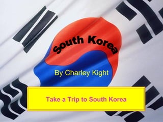 By Charley Kight Take a Trip to South Korea South Korea 
