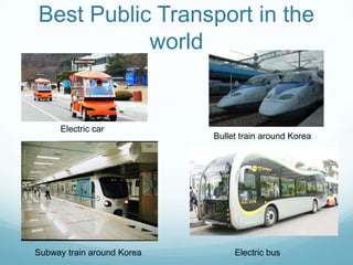 Best Public Transport in the
           world


      Electric car
                            Bullet train around Korea




Subway train around Korea        Electric bus
 
