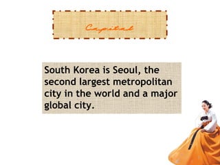 Capital
South Korea is Seoul, the
second largest metropolitan
city in the world and a major
global city.

 