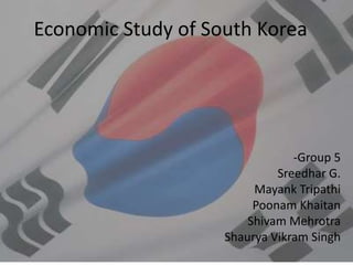 Economic Study of South Korea
-Group 5
Sreedhar G.
Mayank Tripathi
Poonam Khaitan
Shivam Mehrotra
Shaurya Vikram Singh
 
