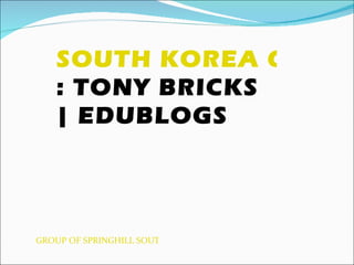 SOUTH KOREA GROUP
   : TONY BRICKS
   | EDUBLOGS




GROUP OF SPRINGHILL SOUTH KOREA
 