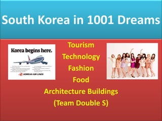 South Korea in 1001 Dreams 
Tourism 
Technology 
Fashion 
Food 
Architecture Buildings 
(Team Double S)  