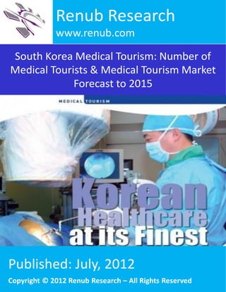 South Korea Medical Tourism: Number of
Medical Tourists & Medical Tourism Market
Forecast to 2015
Renub Research
www.renub.com
Published: July, 2012
Copyright © 2012 Renub Research – All Rights Reserved
 