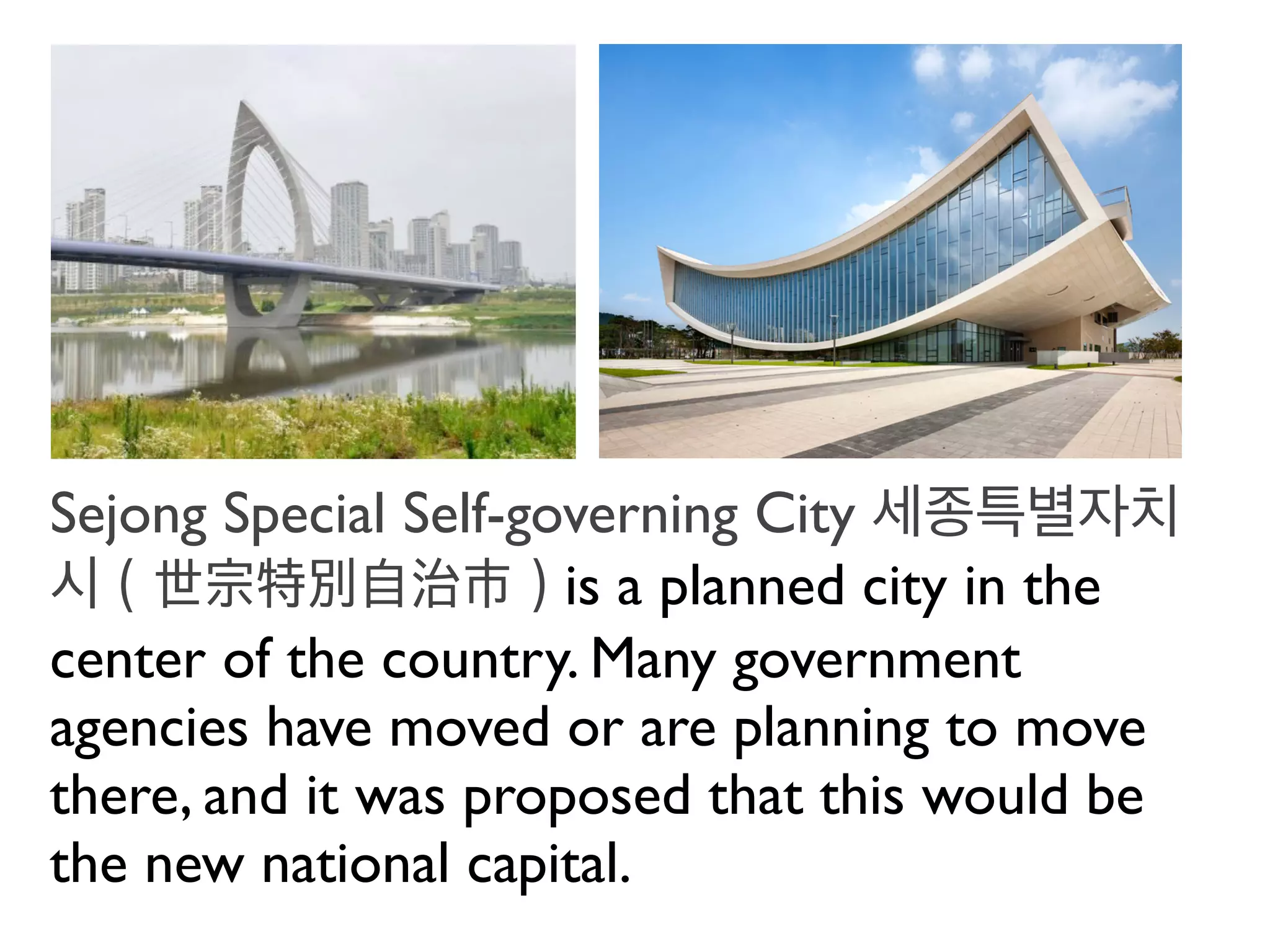 Sejong Special Self-governing City 세종특별자치
시（世宗特別自治市）is a planned city in the
center of the country. Many government
agencies have moved or are planning to move
there, and it was proposed that this would be
the new national capital.
 