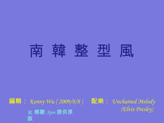 南 韓 整 型 風 編輯： Kenny Wu ( 2009/8/8 )  配樂： Unchained Melody    (Elvis Presley) ※ 感謝 Ajen 提供原版 