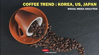 COFFEE TREND : KOREA, US, JAPAN
SOCIAL MEDIA ANALYTICS
 