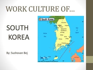 WORK CULTURE OF…
SOUTH
KOREA
By: Sushovan Bej
 