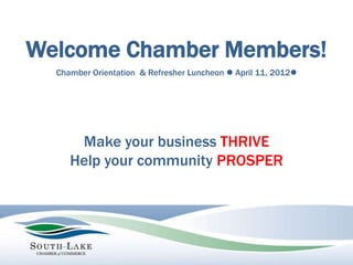 Welcome Chamber Members!
  Chamber Orientation & Refresher Luncheon l April 11, 2012l




      Make your business THRIVE
     Help your community PROSPER
 