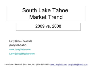 South Lake Tahoe  Market Trend 2009 vs. 2008 Larry Sabo - Realtor® (800) 987-SABO www.LarrySabo.com [email_address] 