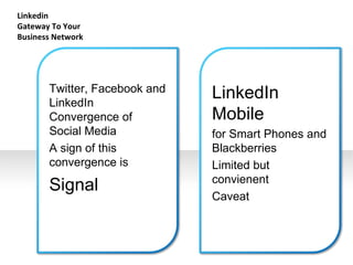 Linkedin  Gateway To Your Business Network Twitter, Facebook and LinkedIn  Convergence of Social Media A sign of this convergence is Signal LinkedIn Mobile for Smart Phones and Blackberries Limited but convienent  Caveat 