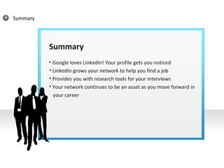 Summary Summary Google loves LinkedIn! Your profile gets you noticed LinkedIn grows your network to help you find a job Provides you with research tools for your interviews Your network continues to be an asset as you move forward in  your career 
