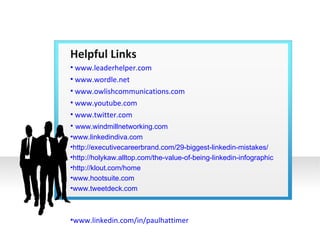 Helpful Links  www.leaderhelper.com  www.wordle.net  www.owlishcommunications.com  www.youtube.com  www.twitter.com     www.windmillnetworking.com www.linkedindiva.com http://executivecareerbrand.com/29-biggest-linkedin-mistakes/ http://holykaw.alltop.com/the-value-of-being-linkedin-infographic http://klout.com/home www.hootsuite.com www.tweetdeck.com www.linkedin.com/in/paulhattimer 