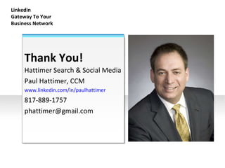 Thank You! Hattimer Search & Social Media Paul Hattimer, CCM www.linkedin.com/in/paulhattimer 817-889-1757 [email_address] Linkedin  Gateway To Your Business Network 
