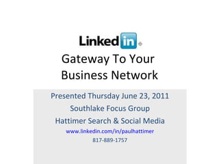 Gateway To Your  Business Network Presented Thursday June 23, 2011 Southlake Focus Group Hattimer Search & Social Media www.linkedin.com/in/paulhattimer 817-889-1757 