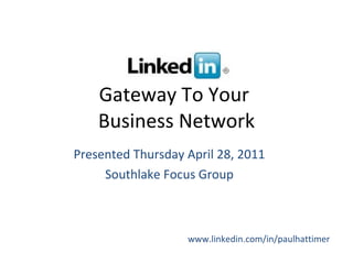 Gateway To Your  Business Network Presented Thursday April 28, 2011 Southlake Focus Group www.linkedin.com/in/paulhattimer 