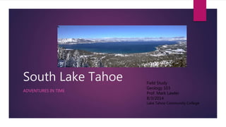 South Lake Tahoe
ADVENTURES IN TIME
Field Study
Geology 103
Prof. Mark Lawler
8/3/2014
Lake Tahoe Community College
 