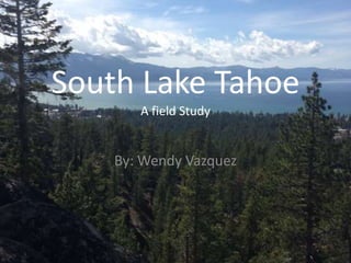 South Lake Tahoe
A field Study
By: Wendy Vazquez
 