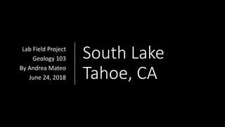 South Lake
Tahoe, CA
Lab Field Project
Geology 103
By Andrea Mateo
June 24, 2018
 