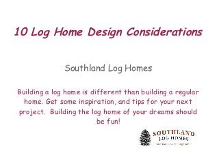 10 Log Home Design Considerations
Southland Log Homes
Building a log home is different than building a regular
home. Get some inspiration, and tips for your next
project. Building the log home of your dreams should
be fun!
 