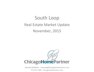 South Loop
Real Estate Market Update
November, 2015
Amanda McMillan - Amanda@ChicagoHomePartner.com
773.537.1300 - ChicagoHomePartner.com
 