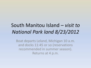 South Manitou Island – visit to
National Park land 8/23/2012
  Boat departs Leland, Michigan 10 a.m.
   and docks 11:45 or so (reservations
   recommended in summer season).
           Returns at 4 p.m.
 