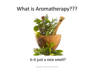 What is Aromatherapy???




     Is it just a nice smell?
        Copyright - Essentially Holistic 2012
 