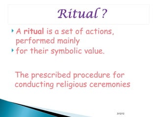  A ritual isa set of actions,
  performed mainly
 for their symbolic value.



 The prescribed procedure for
 conducting religious ceremonies


                                 3/12/12
 
