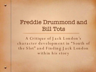 Freddie Drummond and Bill Tots A Critique of Jack London’s character development in “South of the Slot” and Finding Jack London within his story 