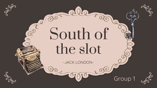 South of
the slot
-JACK LONDON-
Group 1
 