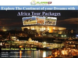 Explore The Continent of your Dreams with
Africa Tour PackagesAfrica Tour Packages
Contact Person : Mr. Alap Patel​
CALL ON  : +91 9825081806
WEBSITE : 
EMAILUS : world@flamingotravels.co.in
 