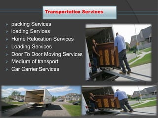 Transportation Services
 packing Services
 loading Services
 Home Relocation Services
 Loading Services
 Door To Door Moving Services
 Medium of transport
 Car Carrier Services
 