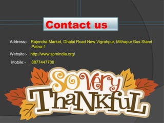 Contact us
Address:- Rajendra Market, Dhalai Road New Vigrahpur, Mithapur Bus Stand
Patna-1
Website:- http://www.spmindia.org/
Mobile:- 8877447700
 
