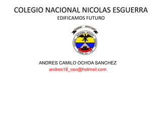 COLEGIO NACIONAL NICOLAS ESGUERRA
            EDIFICAMOS FUTURO




      ANDRES CAMILO OCHOA SANCHEZ
         andres18_oso@hotmail.com
 