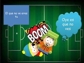 El que no ve eres
        tu
                    Oye es
                    que no
                     ves
 