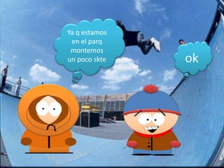 Ya q estamos
 en el parq
 montemos
un poco skte   ok
 