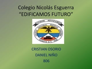 Colegio Nicolás Esguerra
“EDIFICAMOS FUTURO”




     CRISTIAN OSORIO
       DANIEL NIÑO
            806
 