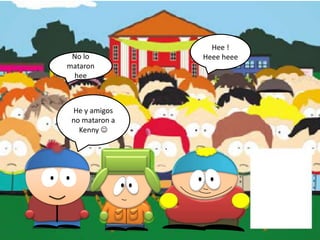 Hee !
 No lo          Heee heee
mataron
 hee



 He y amigos
 no mataron a
   Kenny 
 