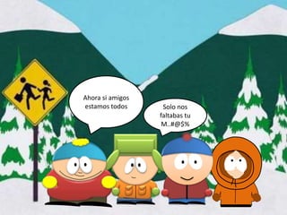 Ahora si amigos
estamos todos      Solo nos
                  faltabas tu
                   M..#@$%
 