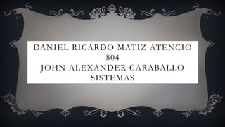 DANIEL RICARDO MATIZ ATENCIO
804
JOHN ALEXANDER CARABALLO
SISTEMAS
 
