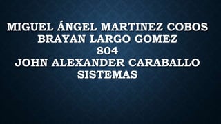 MIGUEL ÁNGEL MARTINEZ COBOS
BRAYAN LARGO GOMEZ
804
JOHN ALEXANDER CARABALLO
SISTEMAS
 