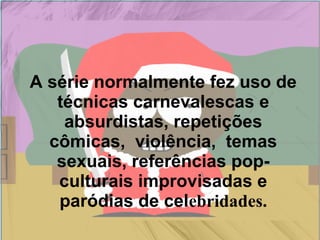 A série normalmente fez uso de
   técnicas carnevalescas e
    absurdistas, repetições
  cômicas, violência, temas
   sexuais, referências pop-
   culturais improvisadas e
   paródias de celebridades.
 